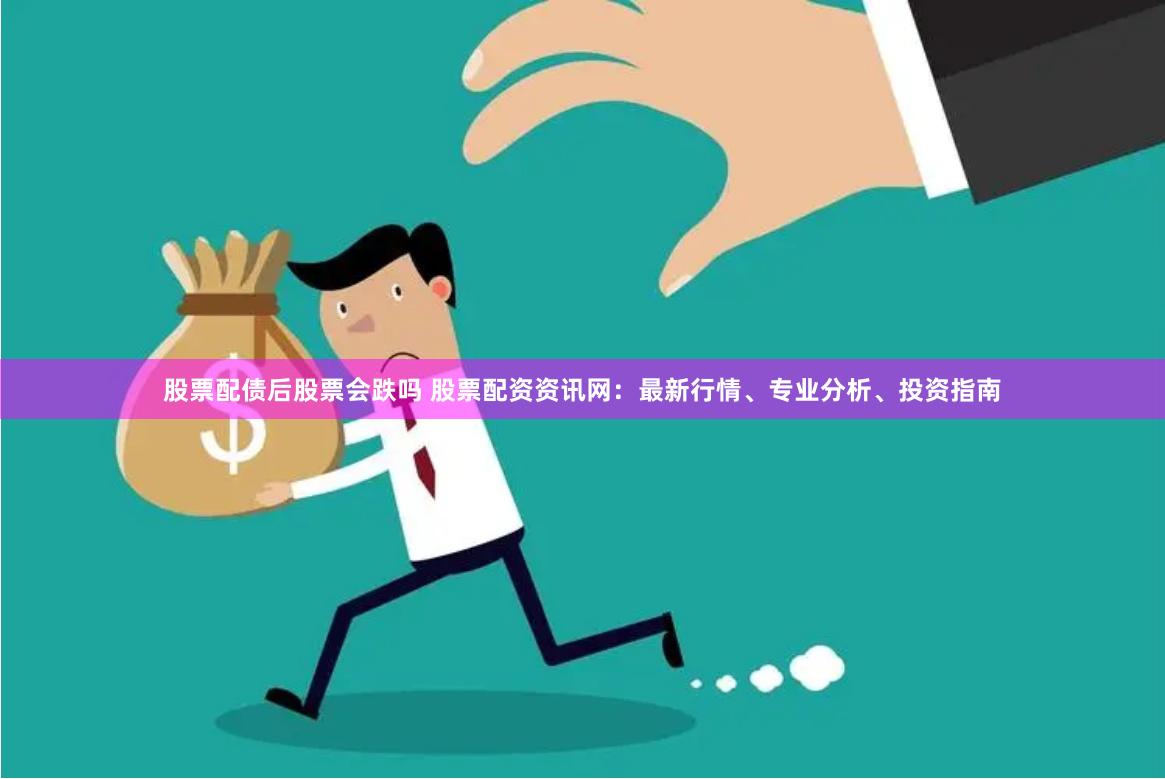 股票配债后股票会跌吗 股票配资资讯网：最新行情、专业分析、投资指南
