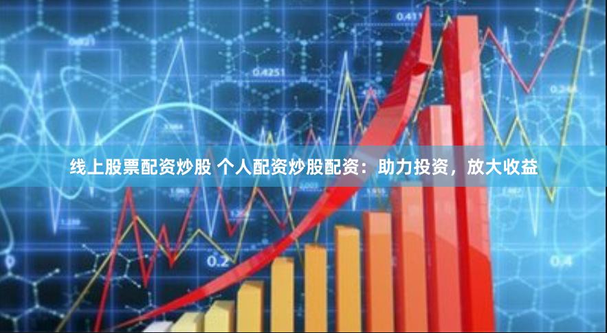 线上股票配资炒股 个人配资炒股配资：助力投资，放大收益