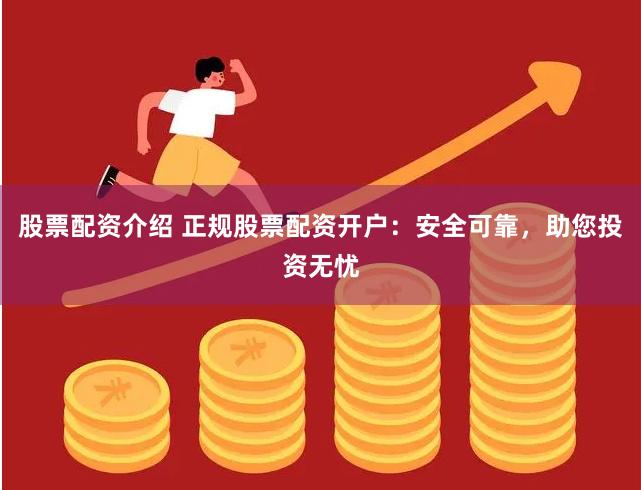 股票配资介绍 正规股票配资开户：安全可靠，助您投资无忧