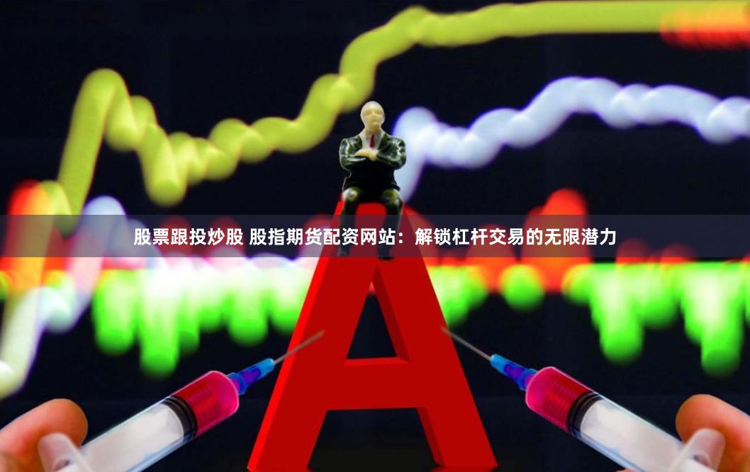 股票跟投炒股 股指期货配资网站：解锁杠杆交易的无限潜力