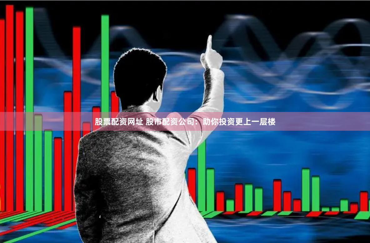 股票配资网址 股市配资公司：助你投资更上一层楼