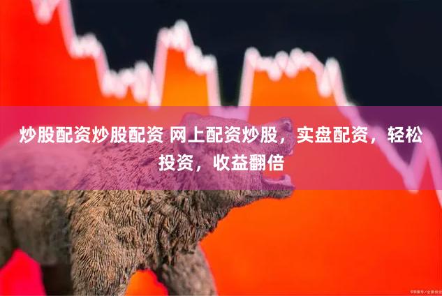 炒股配资炒股配资 网上配资炒股，实盘配资，轻松投资，收益翻倍