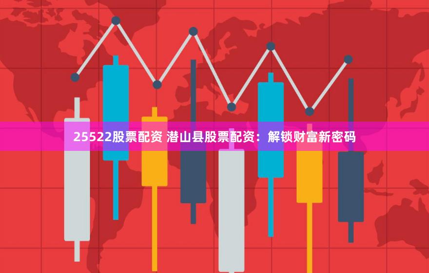 25522股票配资 潜山县股票配资：解锁财富新密码