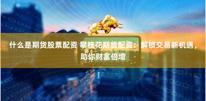 什么是期货股票配资 攀枝花期货配资：解锁交易新机遇，助你财富倍增