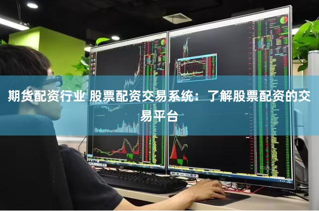 期货配资行业 股票配资交易系统：了解股票配资的交易平台