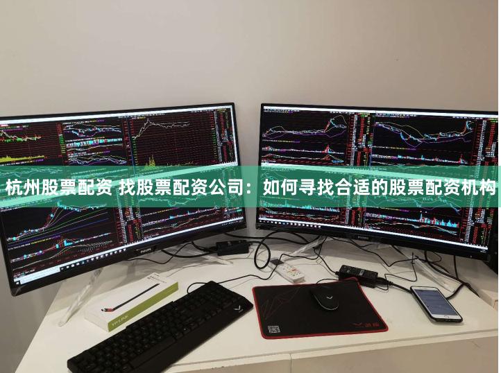 杭州股票配资 找股票配资公司：如何寻找合适的股票配资机构