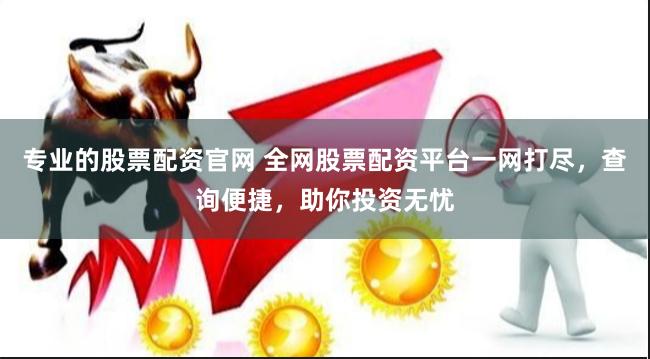 专业的股票配资官网 全网股票配资平台一网打尽，查询便捷，助你投资无忧