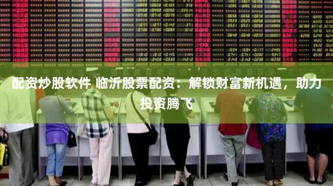 配资炒股软件 临沂股票配资：解锁财富新机遇，助力投资腾飞