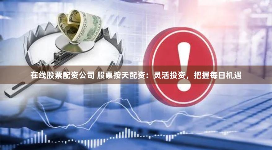 在线股票配资公司 股票按天配资：灵活投资，把握每日机遇