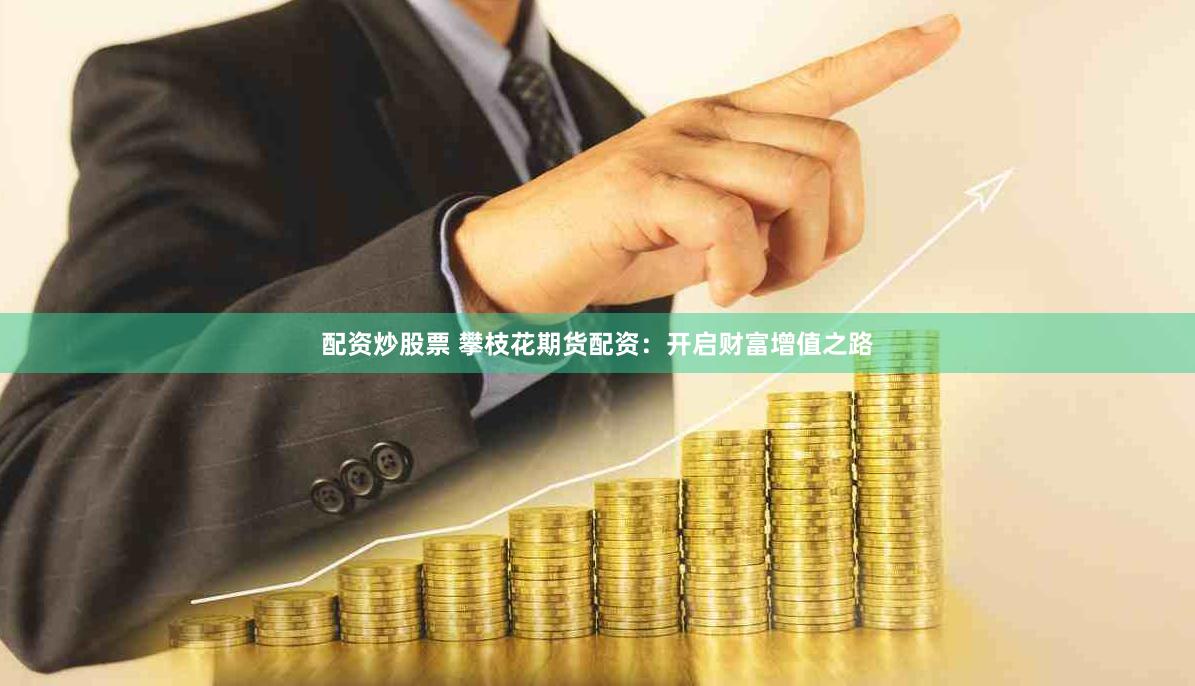 配资炒股票 攀枝花期货配资：开启财富增值之路