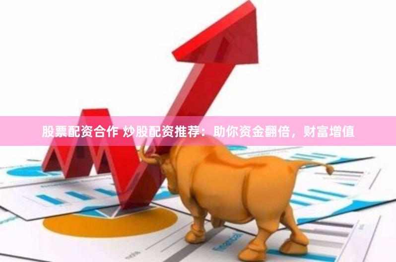 股票配资合作 炒股配资推荐：助你资金翻倍，财富增值