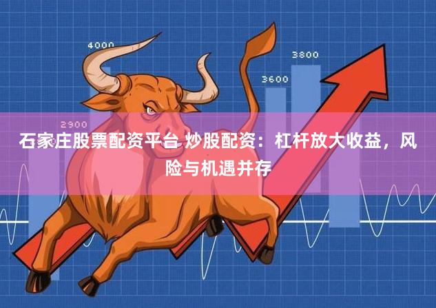 石家庄股票配资平台 炒股配资：杠杆放大收益，风险与机遇并存