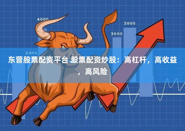 东营股票配资平台 股票配资炒股：高杠杆，高收益，高风险