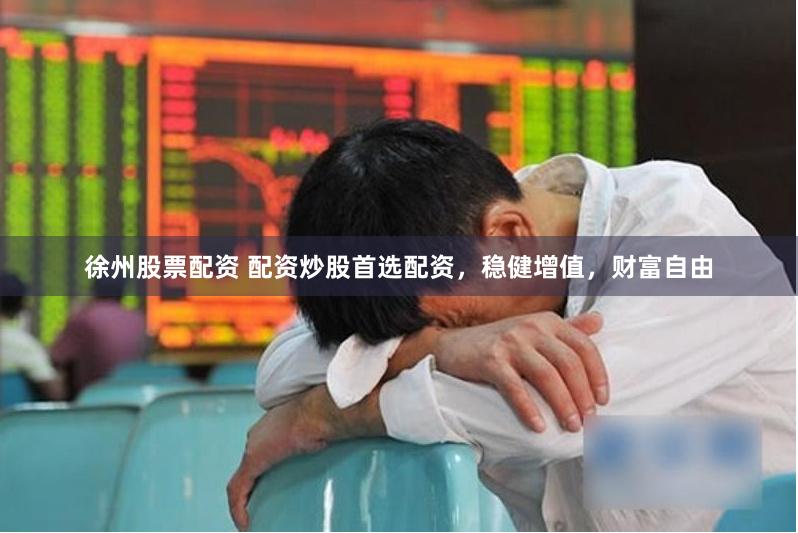 徐州股票配资 配资炒股首选配资，稳健增值，财富自由