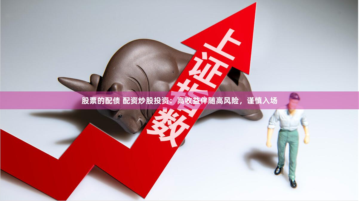 股票的配债 配资炒股投资：高收益伴随高风险，谨慎入场