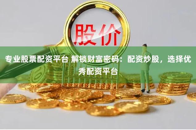专业股票配资平台 解锁财富密码：配资炒股，选择优秀配资平台
