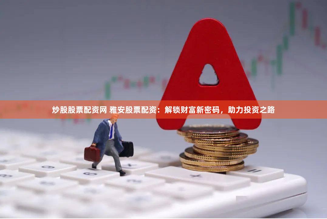 炒股股票配资网 雅安股票配资：解锁财富新密码，助力投资之路