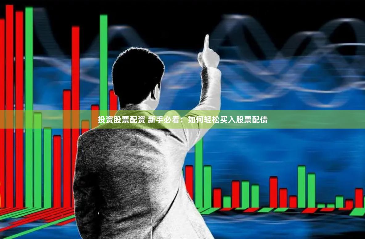 投资股票配资 新手必看：如何轻松买入股票配债