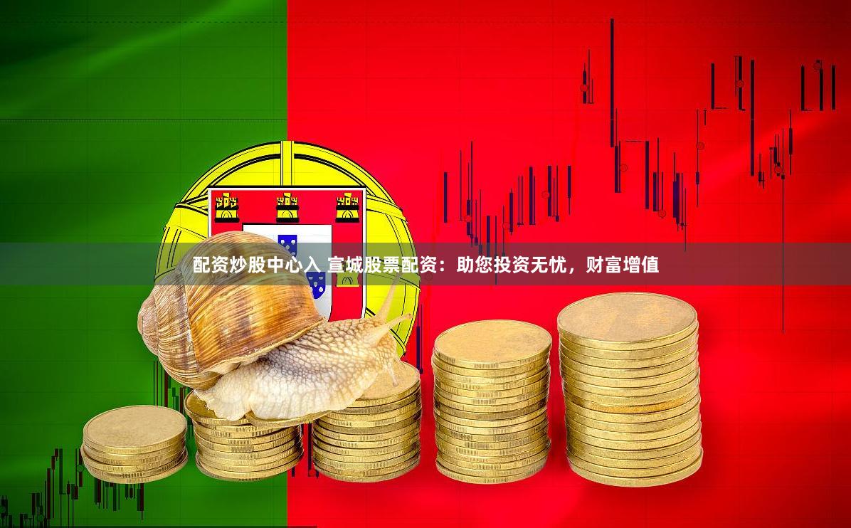 配资炒股中心入 宣城股票配资：助您投资无忧，财富增值