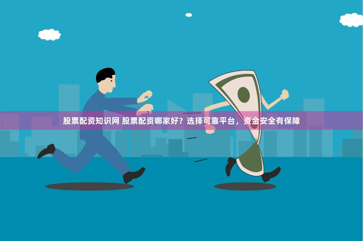 股票配资知识网 股票配资哪家好？选择可靠平台，资金安全有保障