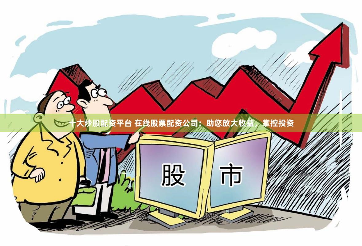 十大炒股配资平台 在线股票配资公司：助您放大收益，掌控投资