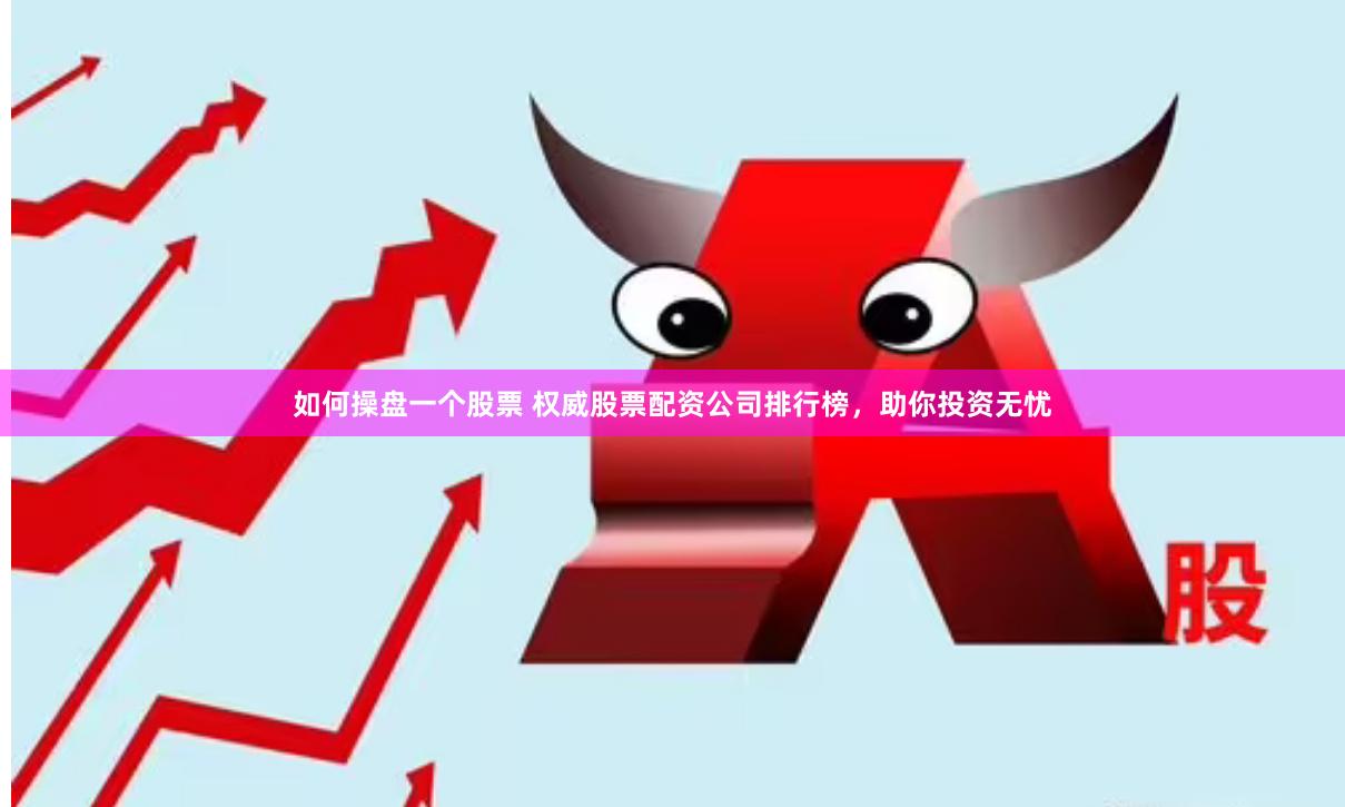 如何操盘一个股票 权威股票配资公司排行榜，助你投资无忧