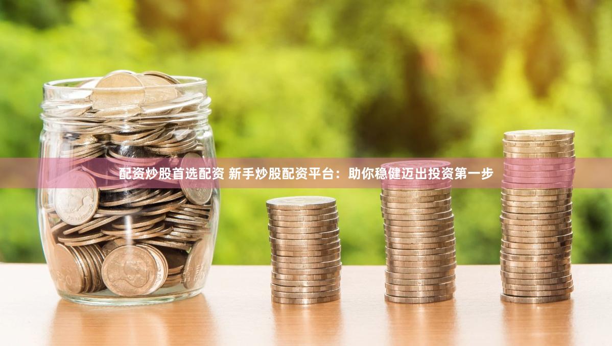 配资炒股首选配资 新手炒股配资平台：助你稳健迈出投资第一步