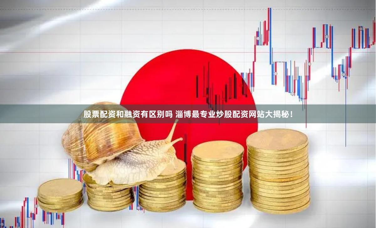 股票配资和融资有区别吗 淄博最专业炒股配资网站大揭秘！