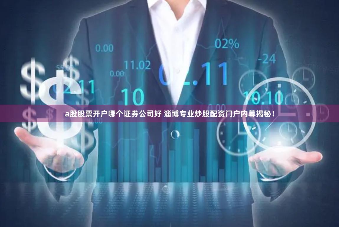 a股股票开户哪个证券公司好 淄博专业炒股配资门户内幕揭秘！