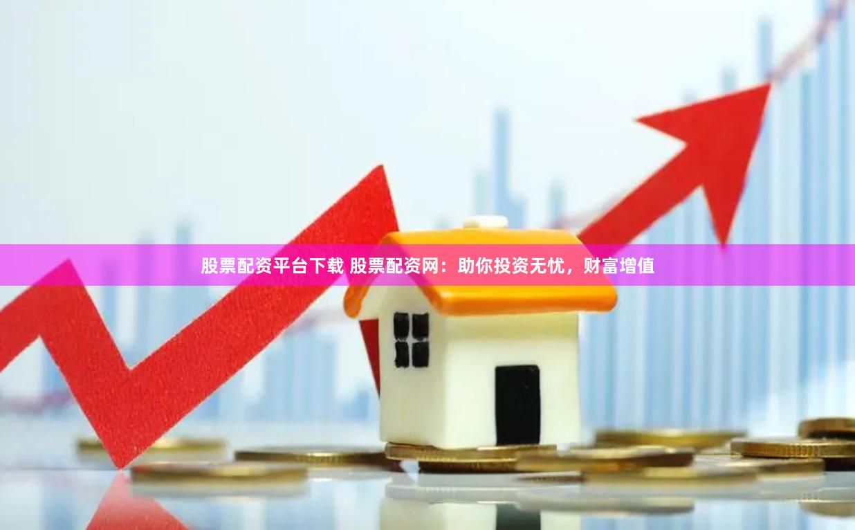 股票配资平台下载 股票配资网：助你投资无忧，财富增值