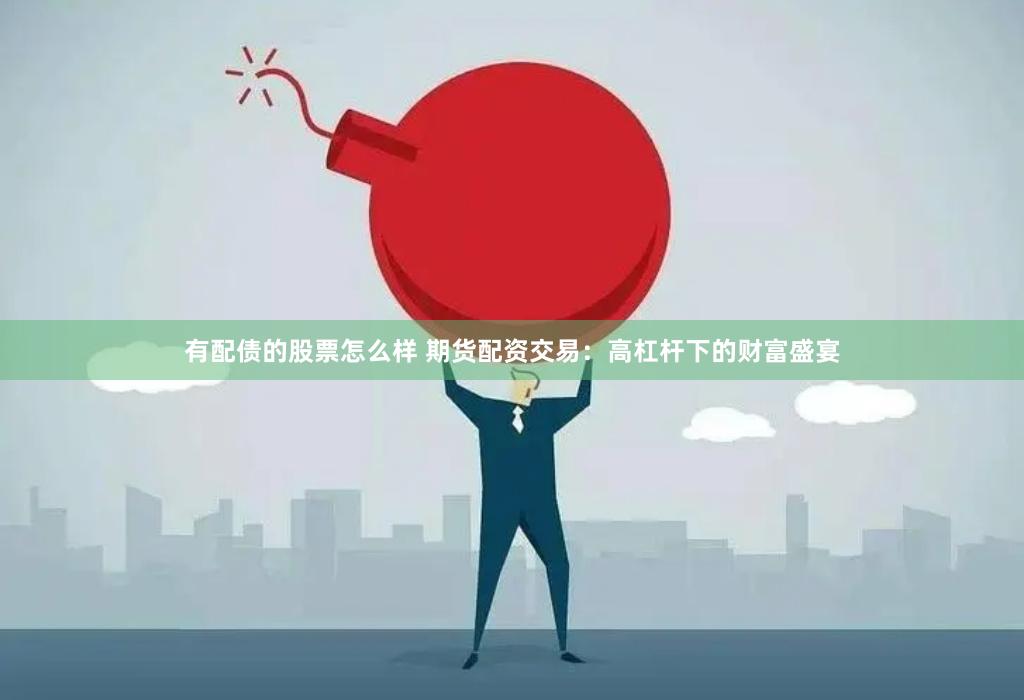 有配债的股票怎么样 期货配资交易：高杠杆下的财富盛宴
