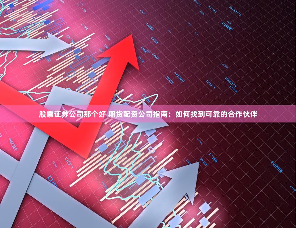 股票证券公司那个好 期货配资公司指南：如何找到可靠的合作伙伴