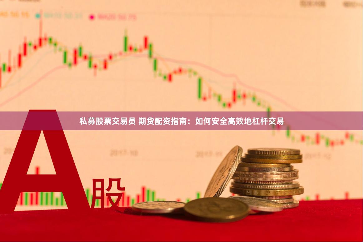 私募股票交易员 期货配资指南：如何安全高效地杠杆交易