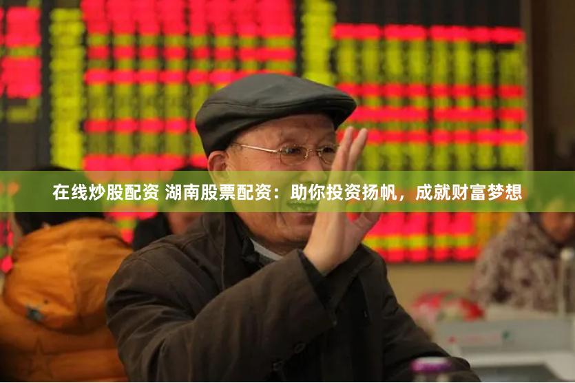 在线炒股配资 湖南股票配资：助你投资扬帆，成就财富梦想