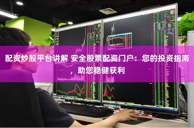 配资炒股平台讲解 安全股票配资门户：您的投资指南，助您稳健获利