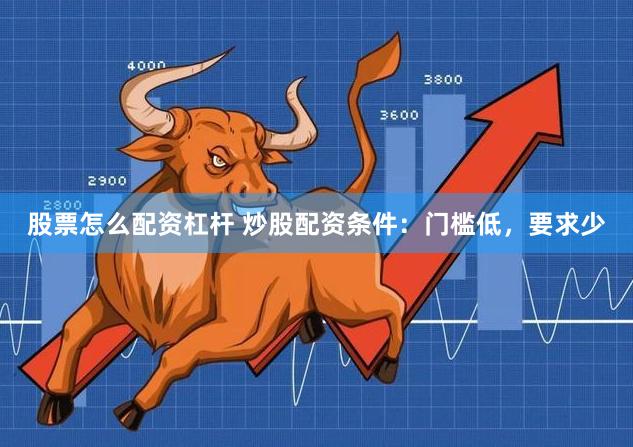 股票怎么配资杠杆 炒股配资条件：门槛低，要求少