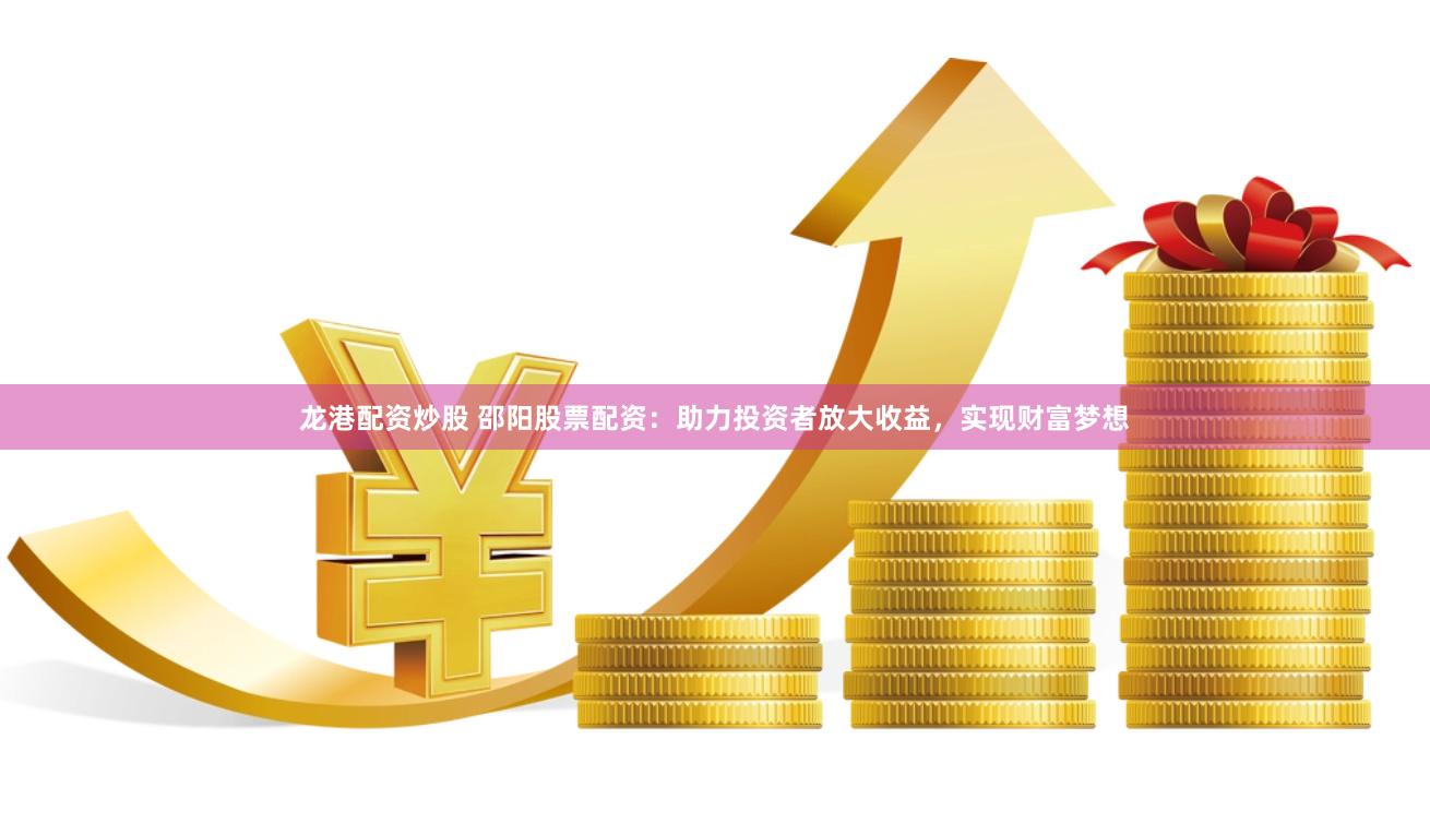 龙港配资炒股 邵阳股票配资：助力投资者放大收益，实现财富梦想