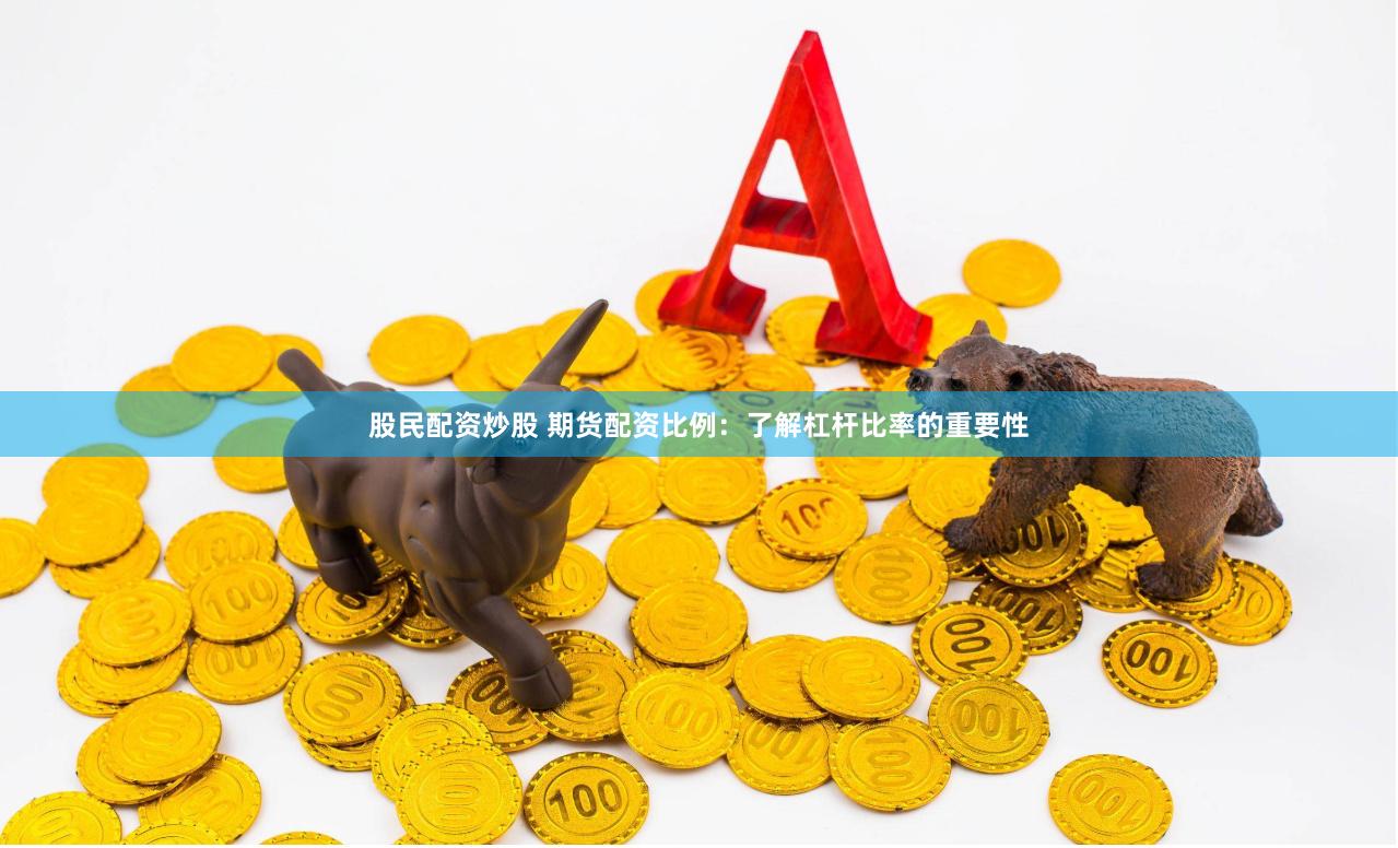 股民配资炒股 期货配资比例：了解杠杆比率的重要性