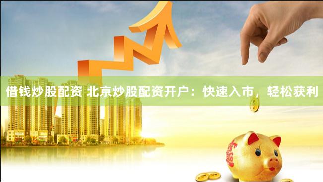 借钱炒股配资 北京炒股配资开户：快速入市，轻松获利