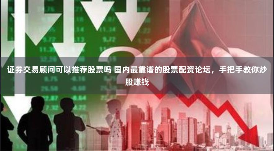 证券交易顾问可以推荐股票吗 国内最靠谱的股票配资论坛，手把手教你炒股赚钱