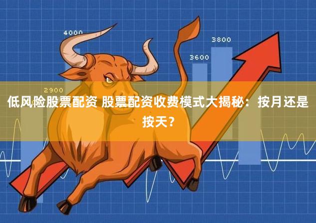 低风险股票配资 股票配资收费模式大揭秘：按月还是按天？