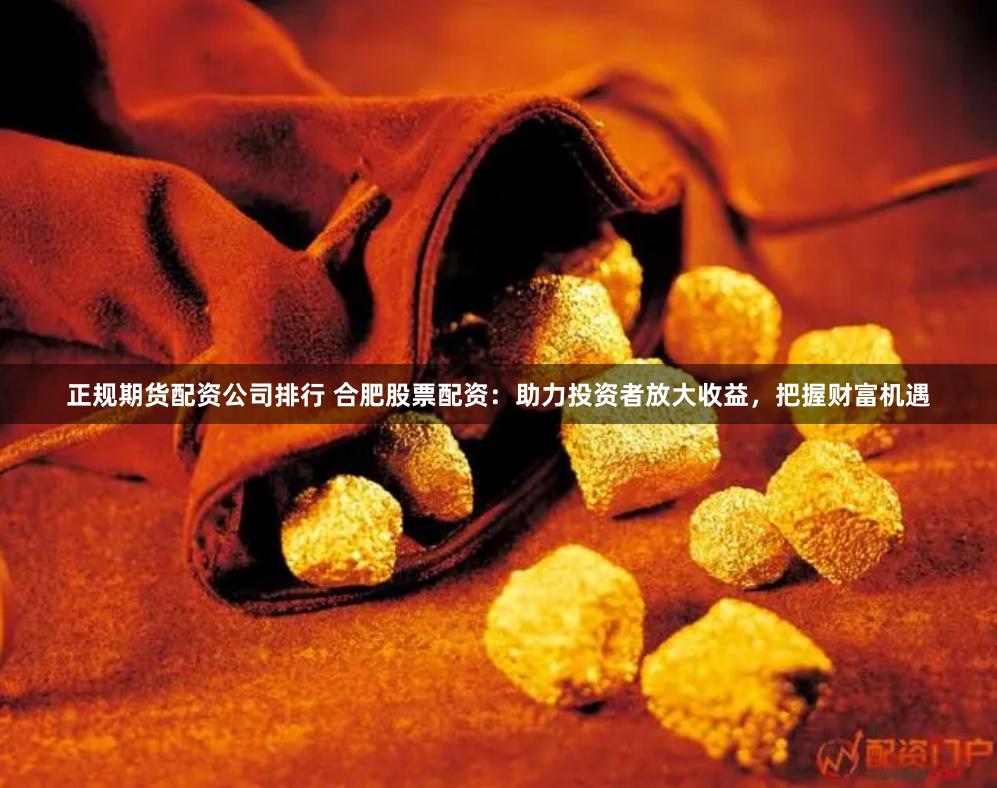 正规期货配资公司排行 合肥股票配资：助力投资者放大收益，把握财富机遇