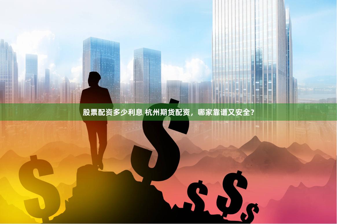 股票配资多少利息 杭州期货配资，哪家靠谱又安全？