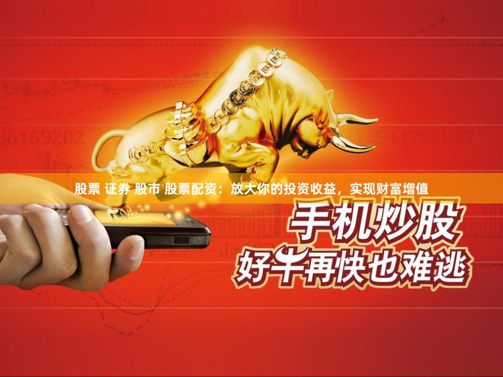 股票 证券 股市 股票配资：放大你的投资收益，实现财富增值