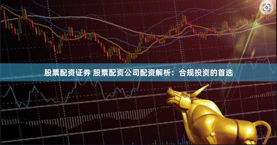 股票配资证券 股票配资公司配资解析：合规投资的首选
