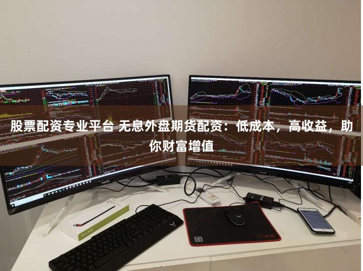 股票配资专业平台 无息外盘期货配资：低成本，高收益，助你财富增值