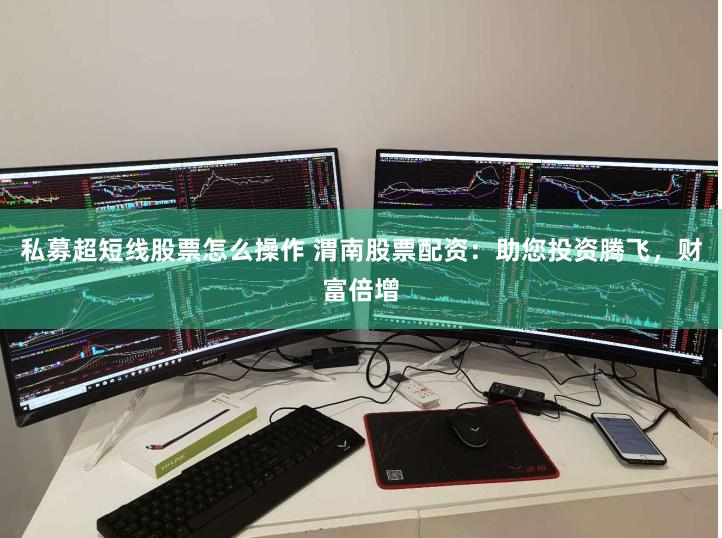 私募超短线股票怎么操作 渭南股票配资：助您投资腾飞，财富倍增