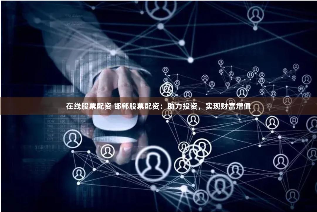 在线股票配资 邯郸股票配资：助力投资，实现财富增值