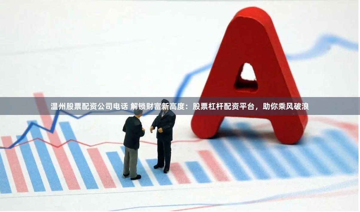 温州股票配资公司电话 解锁财富新高度：股票杠杆配资平台，助你乘风破浪
