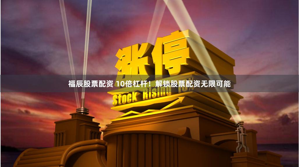 福辰股票配资 10倍杠杆！解锁股票配资无限可能
